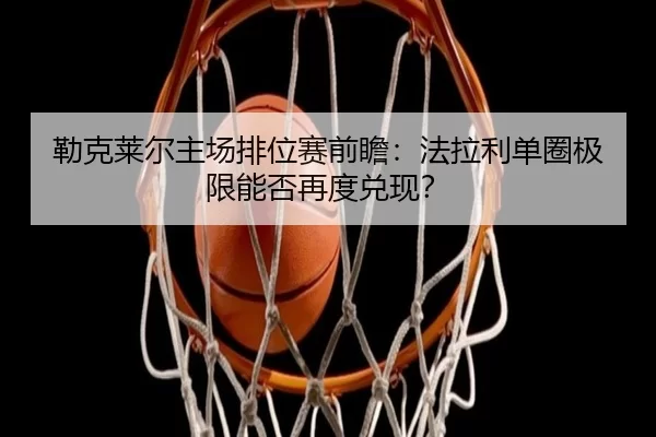 勒克莱尔主场排位赛前瞻：法拉利单圈极限能否再度兑现？